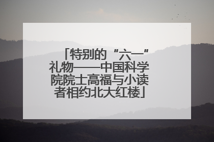 特别的“六一”礼物——中国科学院院士高福与小读者相约北大红楼