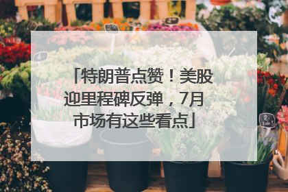 特朗普点赞！美股迎里程碑反弹，7月市场有这些看点