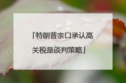 特朗普亲口承认高关税是谈判策略