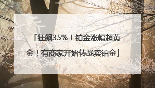 狂飙35%！铂金涨幅超黄金！有商家开始转战卖铂金