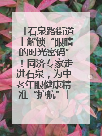 石泉路街道丨解锁“眼睛的时光密码”！同济专家走进石泉，为中老年眼健康精准“护航”
