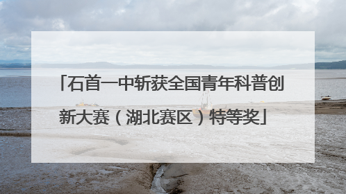 石首一中斩获全国青年科普创新大赛（湖北赛区）特等奖