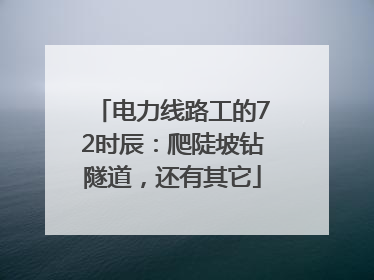 电力线路工的72时辰：爬陡坡钻隧道，还有其它