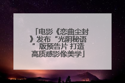 电影《恋曲尘封》发布“光阴秘语”版预告片 打造高质感影像美学