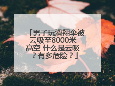 男子玩滑翔伞被云吸至8000米高空 什么是云吸？有多危险？
