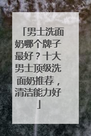 男士洗面奶哪个牌子最好？十大男士顶级洗面奶推荐，清洁能力好
