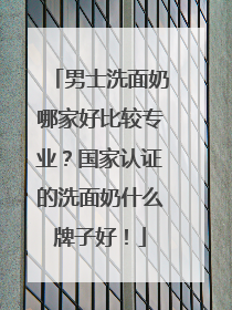 男士洗面奶哪家好比较专业？国家认证的洗面奶什么牌子好！