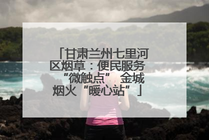甘肃兰州七里河区烟草：便民服务“微触点” 金城烟火“暖心站”