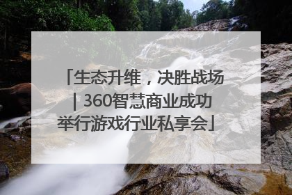生态升维，决胜战场｜360智慧商业成功举行游戏行业私享会