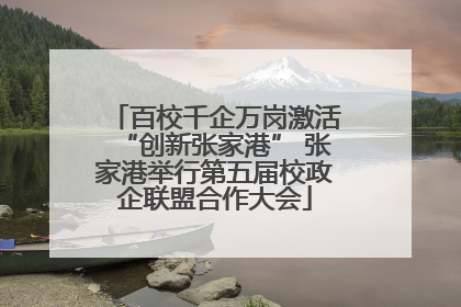 百校千企万岗激活“创新张家港” 张家港举行第五届校政企联盟合作大会