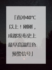 直冲40℃以上！刚刚，成都发布史上最早高温红色预警信号