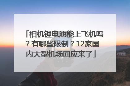 相机锂电池能上飞机吗？有哪些限制？12家国内大型机场回应来了