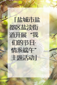 盐城市盐都区盐渎街道开展“我们的节日·情系端午”主题活动