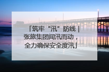 筑牢“汛”防线｜张旅集团闻汛而动，全力确保安全度汛