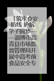 筑牢食安防线 护航学子圆梦——淄博市高青县市场监督管理局开展中高考前食品安全专项检查