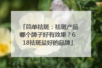 简单祛斑：祛斑产品哪个牌子好有效果？618祛斑最好的品牌
