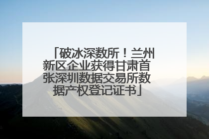 破冰深数所！兰州新区企业获得甘肃首张深圳数据交易所数据产权登记证书