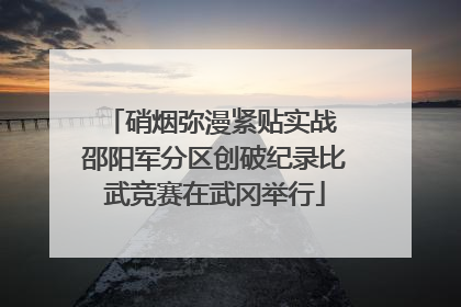 硝烟弥漫紧贴实战 邵阳军分区创破纪录比武竞赛在武冈举行