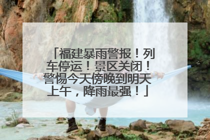 福建暴雨警报！列车停运！景区关闭！警惕今天傍晚到明天上午，降雨最强！