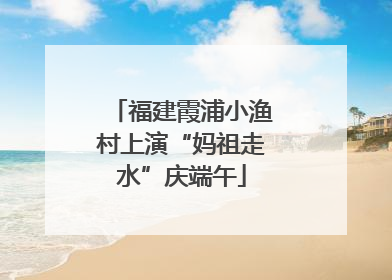 福建霞浦小渔村上演“妈祖走水”庆端午