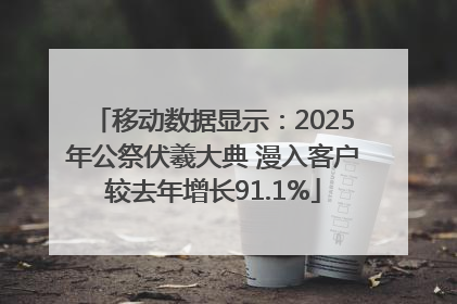 移动数据显示：2025年公祭伏羲大典 漫入客户较去年增长91.1%