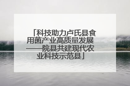 科技助力卢氏县食用菌产业高质量发展——院县共建现代农业科技示范县