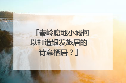 秦岭腹地小城何以打造银发旅居的诗意栖居？