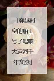 穿越时空的船工号子唱响大运河千年文脉