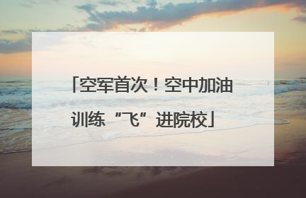 空军首次！空中加油训练“飞”进院校
