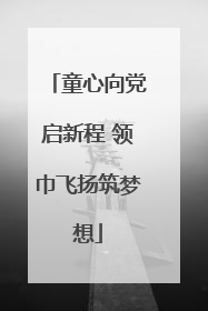 童心向党启新程 领巾飞扬筑梦想