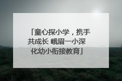童心探小学，携手共成长 峨眉一小深化幼小衔接教育