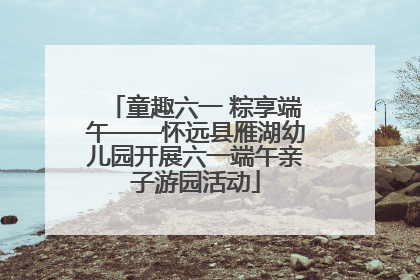 童趣六一 粽享端午——怀远县雁湖幼儿园开展六一端午亲子游园活动