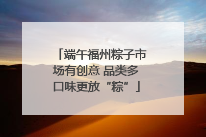 端午福州粽子市场有创意 品类多口味更放“粽”