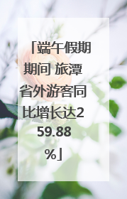 端午假期期间 旅潭省外游客同比增长达259.88%
