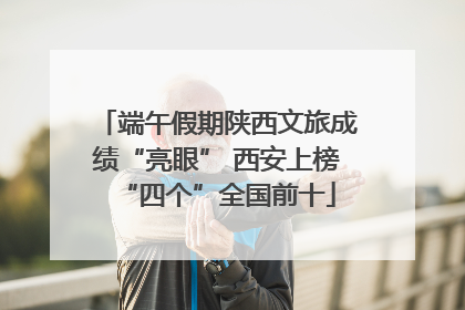 端午假期陕西文旅成绩“亮眼” 西安上榜“四个”全国前十
