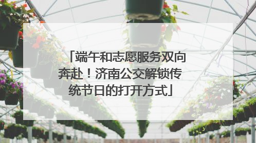 端午和志愿服务双向奔赴！济南公交解锁传统节日的打开方式