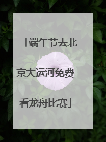 端午节去北京大运河免费看龙舟比赛
