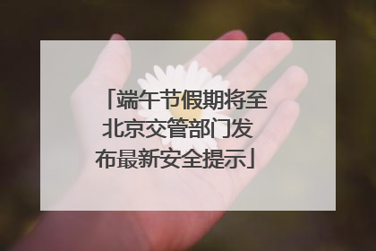 端午节假期将至 北京交管部门发布最新安全提示