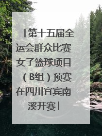 第十五届全运会群众比赛女子篮球项目（B组）预赛在四川宜宾南溪开赛