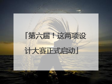 第六届！这两项设计大赛正式启动