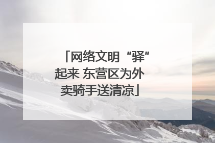 网络文明“驿”起来 东营区为外卖骑手送清凉