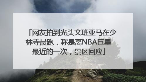 网友拍到光头文班亚马在少林寺晨跑，称是离NBA巨星最近的一次，景区回应