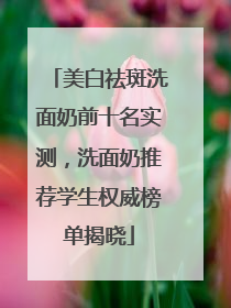 美白祛斑洗面奶前十名实测，洗面奶推荐学生权威榜单揭晓