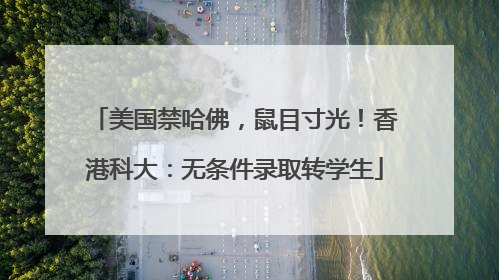美国禁哈佛，鼠目寸光！香港科大：无条件录取转学生