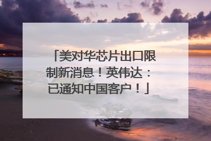 美对华芯片出口限制新消息！英伟达：已通知中国客户！