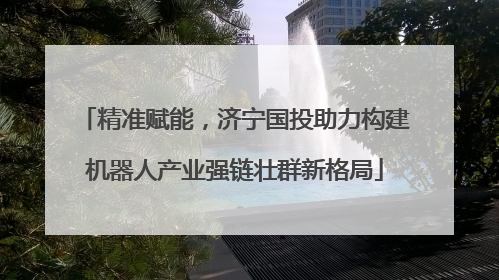 精准赋能，济宁国投助力构建机器人产业强链壮群新格局