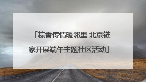 粽香传情暖邻里 北京链家开展端午主题社区活动