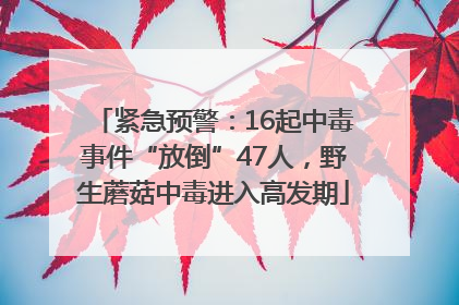 紧急预警：16起中毒事件“放倒”47人，野生蘑菇中毒进入高发期