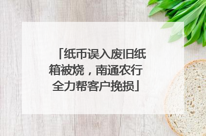 纸币误入废旧纸箱被烧，南通农行全力帮客户挽损