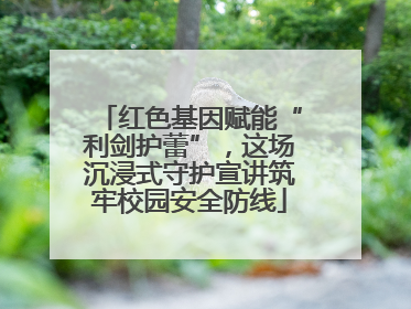 红色基因赋能“利剑护蕾”，这场沉浸式守护宣讲筑牢校园安全防线
